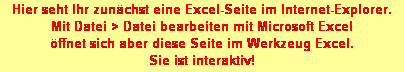 Textfeld: Hier seht Ihr zun�chst eine Excel-Seite im Internet-Explorer. 
Mit Datei > Datei bearbeiten mit Microsoft Excel 
�ffnet sich aber diese Seite im Werkzeug Excel. 
Sie ist interaktiv!