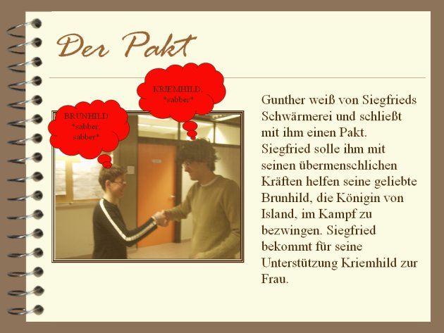 Gunther wei&szlig; von Siegfrieds Schw&auml;rmerei und schlie&szlig;t mit ihm einen Pakt. Siegfried solle ihm mit seinen &uuml;bermenschlichen Kr&auml;ften helfen seine geliebte Brunhild, die K&ouml;nigin von Island, im Kampf zu bezwingen. Siegfried bekommt f&uuml;r seine Unterst&uuml;tzung Kriemhild zur Frau.